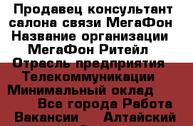 Продавец-консультант салона связи МегаФон › Название организации ­ МегаФон Ритейл › Отрасль предприятия ­ Телекоммуникации › Минимальный оклад ­ 35 000 - Все города Работа » Вакансии   . Алтайский край,Алейск г.